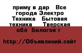 приму в дар - Все города Электро-Техника » Бытовая техника   . Тверская обл.,Бологое г.